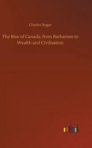 Книга Rise of Canada, from Barbarism to Wealth and Civilisation Charles Roger