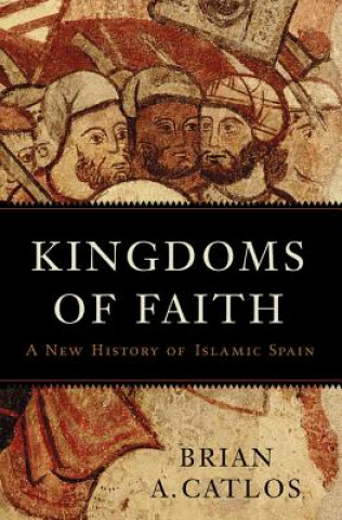 Könyv Kingdoms of Faith: A New History of Islamic Spain Brian A. Catlos