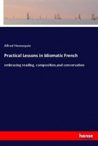 Carte Practical Lessons in Idiomatic French Alfred Hennequin