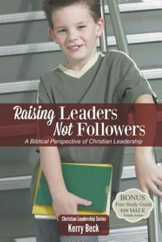 Carte Raising Leaders, Not Followers: A Biblical Approach to Leadership Education Kerry Beck