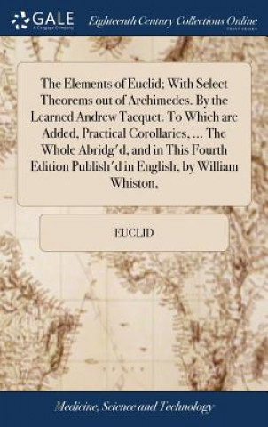 Книга Elements of Euclid; With Select Theorems out of Archimedes. By the Learned Andrew Tacquet. To Which are Added, Practical Corollaries, ... The Whole Ab EUCLID