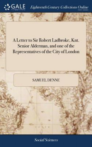 Knjiga Letter to Sir Robert Ladbroke, Knt. Senior Alderman, and One of the Representatives of the City of London SAMUEL DENNE