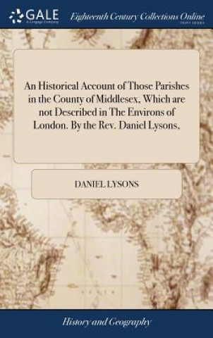 Buch Historical Account of Those Parishes in the County of Middlesex, Which Are Not Described in the Environs of London. by the Rev. Daniel Lysons, DANIEL LYSONS