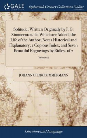 Könyv Solitude, Written Originally by J. G. Zimmerman. to Which Are Added, the Life of the Author; Notes Historical and Explanatory; A Copious Index; And Se JOHANN G ZIMMERMANN