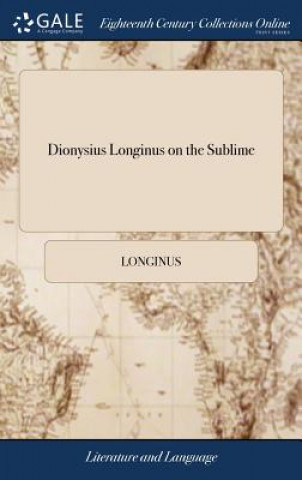 Kniha Dionysius Longinus on the Sublime: Translated From the Greek. With Notes and Observations, and an Account of the Life, Writings, and Character of the LONGINUS