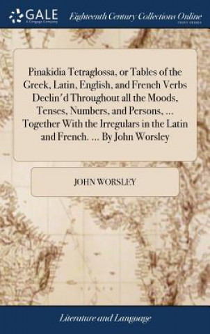 Kniha Pinakidia Tetraglossa, or Tables of the Greek, Latin, English, and French Verbs Declin'd Throughout All the Moods, Tenses, Numbers, and Persons, ... T JOHN WORSLEY