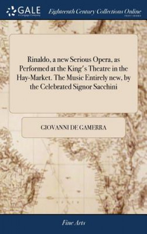 Kniha Rinaldo, a New Serious Opera, as Performed at the King's Theatre in the Hay-Market. the Music Entirely New, by the Celebrated Signor Sacchini GIOVANNI DE GAMERRA