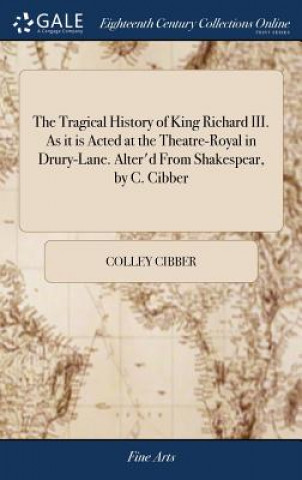 Kniha Tragical History of King Richard III. as It Is Acted at the Theatre-Royal in Drury-Lane. Alter'd from Shakespear, by C. Cibber COLLEY CIBBER