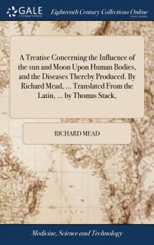 Kniha Treatise Concerning the Influence of the Sun and Moon Upon Human Bodies, and the Diseases Thereby Produced. by Richard Mead, ... Translated from the L Richard Mead