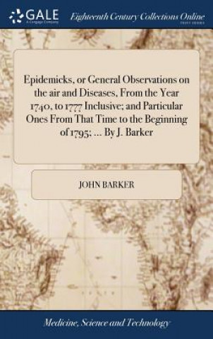 Carte Epidemicks, or General Observations on the Air and Diseases, from the Year 1740, to 1777 Inclusive; And Particular Ones from That Time to the Beginnin JOHN BARKER