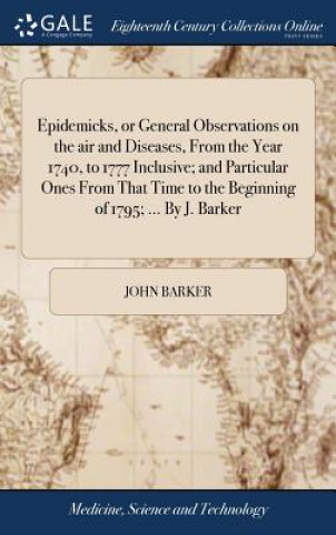 Książka Epidemicks, or General Observations on the Air and Diseases, from the Year 1740, to 1777 Inclusive; And Particular Ones from That Time to the Beginnin JOHN BARKER