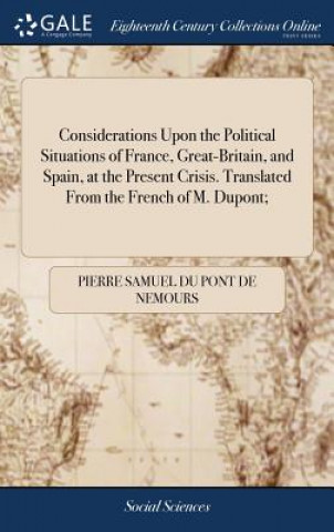 Kniha Considerations Upon the Political Situations of France, Great-Britain, and Spain, at the Present Crisis. Translated From the French of M. Dupont; DU PONT DE NEMOURS