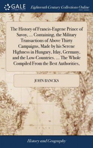 Kniha History of Francis-Eugene Prince of Savoy, ... Containing, the Military Transactions of Above Thirty Campaigns, Made by his Serene Highness in Hungary JOHN BANCKS