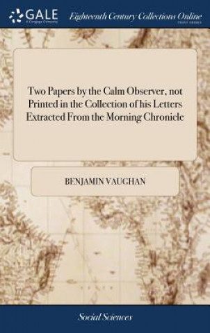 Kniha Two Papers by the Calm Observer, not Printed in the Collection of his Letters Extracted From the Morning Chronicle BENJAMIN VAUGHAN