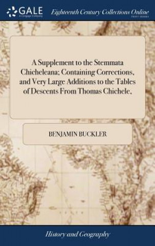 Carte Supplement to the Stemmata Chicheleana; Containing Corrections, and Very Large Additions to the Tables of Descents From Thomas Chichele, BENJAMIN BUCKLER
