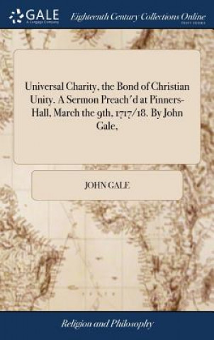 Knjiga Universal Charity, the Bond of Christian Unity. A Sermon Preach'd at Pinners-Hall, March the 9th, 1717/18. By John Gale, JOHN GALE