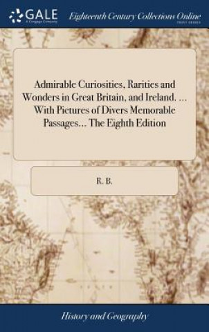 Kniha Admirable Curiosities, Rarities and Wonders in Great Britain, and Ireland. ... with Pictures of Divers Memorable Passages... the Eighth Edition R. B.