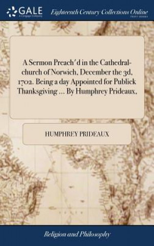 Libro Sermon Preach'd in the Cathedral-Church of Norwich, December the 3d, 1702. Being a Day Appointed for Publick Thanksgiving ... by Humphrey Prideaux, HUMPHREY PRIDEAUX