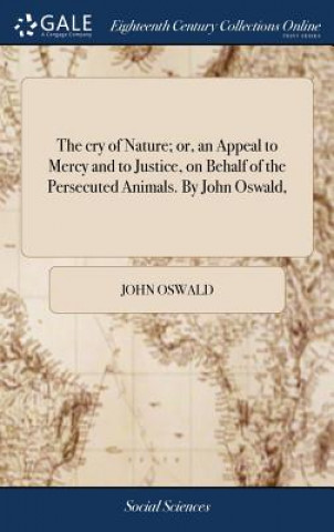 Carte cry of Nature; or, an Appeal to Mercy and to Justice, on Behalf of the Persecuted Animals. By John Oswald, JOHN OSWALD