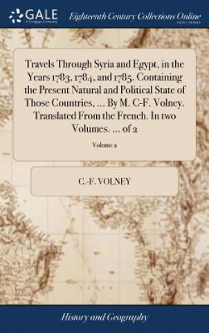 Kniha Travels Through Syria and Egypt, in the Years 1783, 1784, and 1785. Containing the Present Natural and Political State of Those Countries, ... by M. C C -F Volney