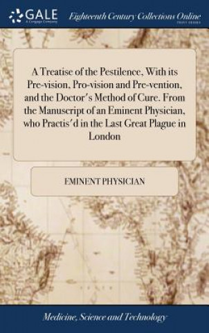 Książka Treatise of the Pestilence, With its Pre-vision, Pro-vision and Pre-vention, and the Doctor's Method of Cure. From the Manuscript of an Eminent Physic EMINENT PHYSICIAN