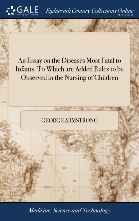 Carte Essay on the Diseases Most Fatal to Infants. To Which are Added Rules to be Observed in the Nursing of Children GEORGE ARMSTRONG