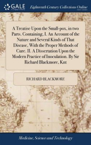 Kniha Treatise Upon the Small-Pox, in Two Parts. Containing, I. an Account of the Nature and Several Kinds of That Disease, with the Proper Methods of Cure. Richard Blackmore