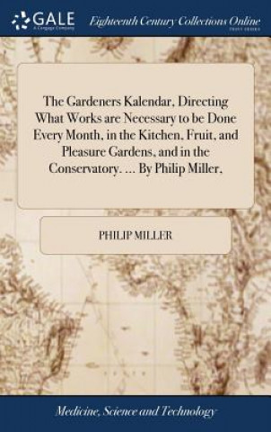Kniha Gardeners Kalendar, Directing What Works Are Necessary to Be Done Every Month, in the Kitchen, Fruit, and Pleasure Gardens, and in the Conservatory. . Philip Miller
