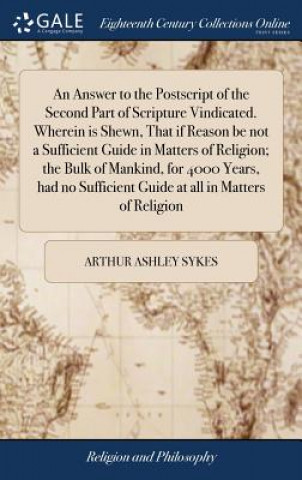 Carte Answer to the PostScript of the Second Part of Scripture Vindicated. Wherein Is Shewn, That If Reason Be Not a Sufficient Guide in Matters of Religion ARTHUR ASHLEY SYKES