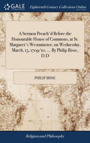 Kniha Sermon Preach'd Before the Honourable House of Commons, at St. Margaret's Westminster, on Wednesday, March, 15, 1709/10. ... by Philip Bisse, D.D PHILIP BISSE