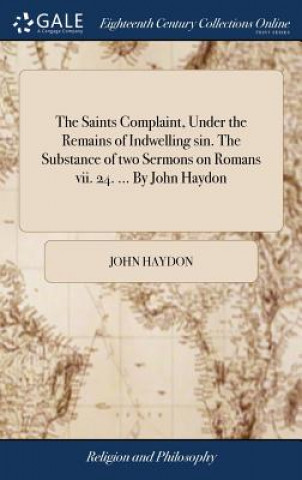 Kniha Saints Complaint, Under the Remains of Indwelling Sin. the Substance of Two Sermons on Romans VII. 24. ... by John Haydon JOHN HAYDON