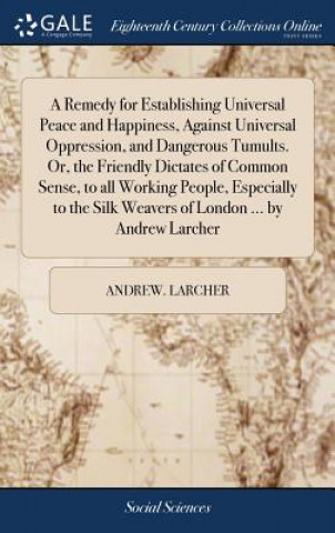 Książka Remedy for Establishing Universal Peace and Happiness, Against Universal Oppression, and Dangerous Tumults. Or, the Friendly Dictates of Common Sense, ANDREW. LARCHER