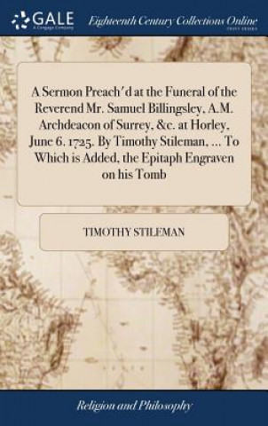 Книга Sermon Preach'd at the Funeral of the Reverend Mr. Samuel Billingsley, A.M. Archdeacon of Surrey, &c. at Horley, June 6. 1725. by Timothy Stileman, .. TIMOTHY STILEMAN