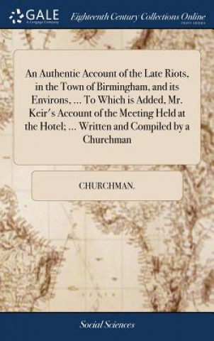 Carte Authentic Account of the Late Riots, in the Town of Birmingham, and Its Environs, ... to Which Is Added, Mr. Keir's Account of the Meeting Held at the Churchman