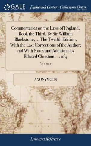 Knjiga Commentaries on the Laws of England. Book the Third. by Sir William Blackstone, ... the Twelfth Edition, with the Last Corrections of the Author; And Anonymous