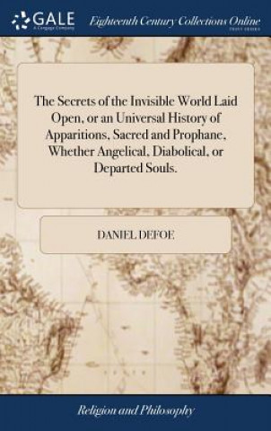 Kniha Secrets of the Invisible World Laid Open, or an Universal History of Apparitions, Sacred and Prophane, Whether Angelical, Diabolical, or Departed Soul Daniel Defoe