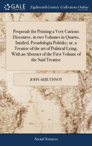 Libro Proposals for Printing a Very Curious Discourse, in Two Volumes in Quarto, Intitled, Pseudologia Politike; Or, a Treatise of the Art of Political Lyin JOHN ARBUTHNOT