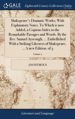 Kniha Shakspeare's Dramatic Works; With Explanatory Notes. To Which is now Added, a Copious Index to the Remarkable Passages and Words. By the Rev. Samuel A ANONYMOUS