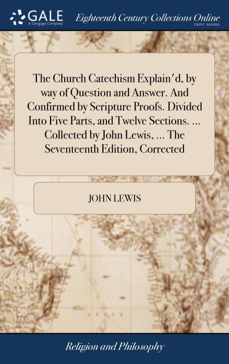 Buch Church Catechism Explain'd, by way of Question and Answer. And Confirmed by Scripture Proofs. Divided Into Five Parts, and Twelve Sections. ... Collec JOHN LEWIS