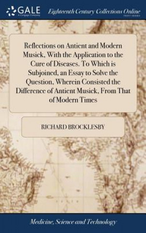 Książka Reflections on Antient and Modern Musick, With the Application to the Cure of Diseases. To Which is Subjoined, an Essay to Solve the Question, Wherein RICHARD BROCKLESBY