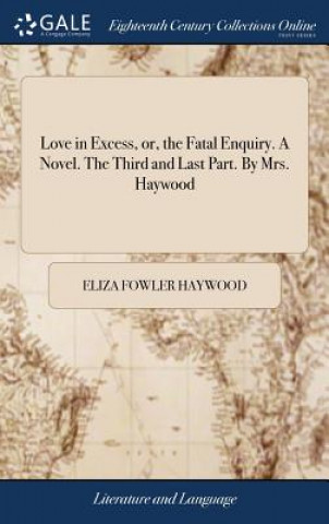 Kniha Love in Excess, or, the Fatal Enquiry. A Novel. The Third and Last Part. By Mrs. Haywood Eliza Fowler Haywood