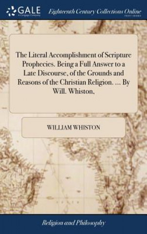 Książka Literal Accomplishment of Scripture Prophecies. Being a Full Answer to a Late Discourse, of the Grounds and Reasons of the Christian Religion. ... By William Whiston