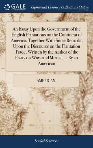 Kniha Essay Upon the Government of the English Plantations on the Continent of America. Together with Some Remarks Upon the Discourse on the Plantation Trad AMERICAN.