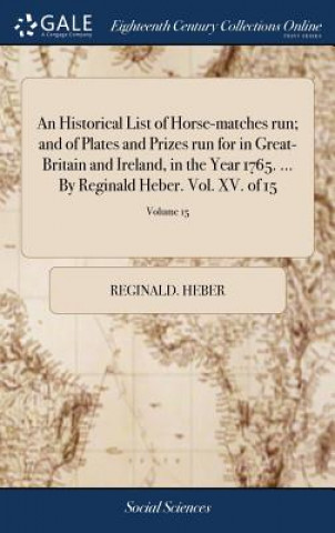 Carte Historical List of Horse-Matches Run; And of Plates and Prizes Run for in Great-Britain and Ireland, in the Year 1765. ... by Reginald Heber. Vol. XV. REGINALD. HEBER