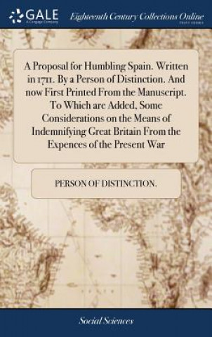 Kniha Proposal for Humbling Spain. Written in 1711. by a Person of Distinction. and Now First Printed from the Manuscript. to Which Are Added, Some Consider PERSON OF DISTINCTIO