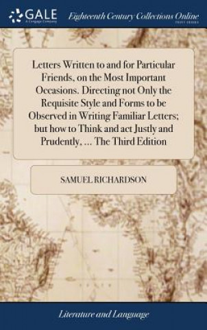 Book Letters Written to and for Particular Friends, on the Most Important Occasions. Directing not Only the Requisite Style and Forms to be Observed in Wri Samuel Richardson