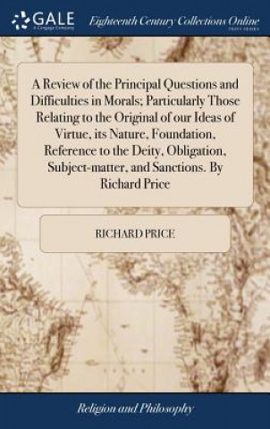 Carte Review of the Principal Questions and Difficulties in Morals; Particularly Those Relating to the Original of Our Ideas of Virtue, Its Nature, Foundati RICHARD PRICE