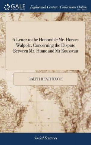 Könyv Letter to the Honorable Mr. Horace Walpole, Concerning the Dispute Between Mr. Hume and Mr Rousseau Ralph Heathcote