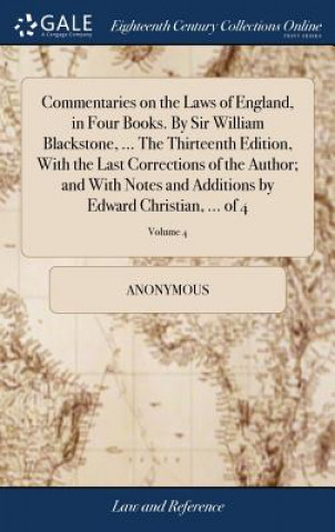 Könyv Commentaries on the Laws of England, in Four Books. By Sir William Blackstone, ... The Thirteenth Edition, With the Last Corrections of the Author; an Anonymous