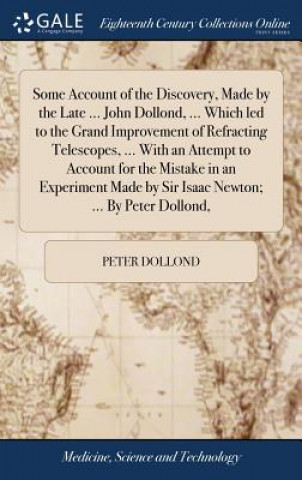 Knjiga Some Account of the Discovery, Made by the Late ... John Dollond, ... Which Led to the Grand Improvement of Refracting Telescopes, ... with an Attempt Peter Dollond